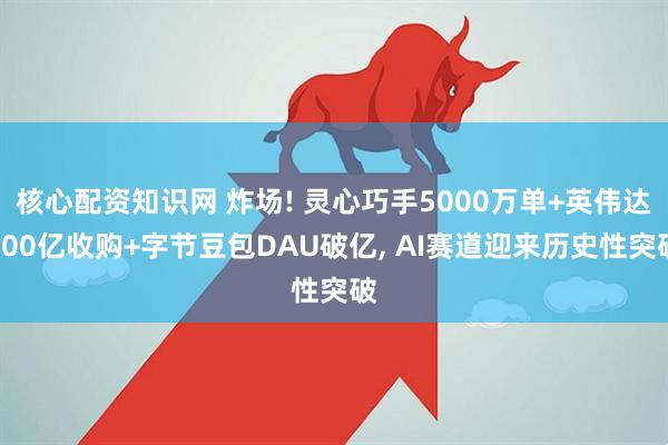 核心配资知识网 炸场! 灵心巧手5000万单+英伟达200亿收购+字节豆包DAU破亿, AI赛道迎来历史性突破