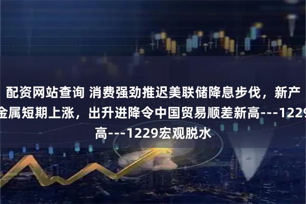 配资网站查询 消费强劲推迟美联储降息步伐，新产业发展促金属短期上涨，出升进降令中国贸易顺差新高---1229宏观脱水