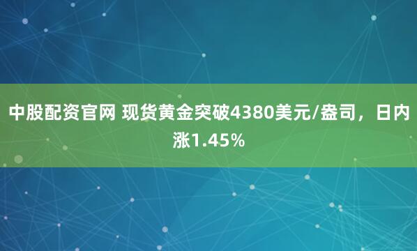 中股配资官网 现货黄金突破4380美元/盎司，日内涨1.45%