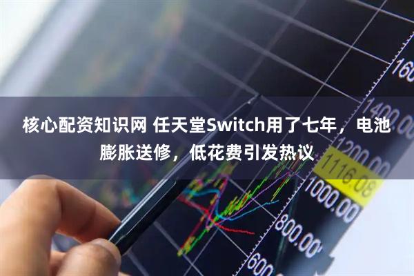 核心配资知识网 任天堂Switch用了七年，电池膨胀送修，低花费引发热议