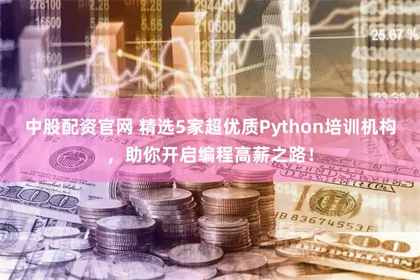 中股配资官网 精选5家超优质Python培训机构，助你开启编程高薪之路！