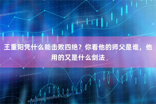 王重阳凭什么能击败四绝？你看他的师父是谁，他用的又是什么剑法