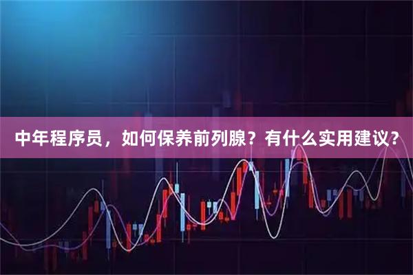 中年程序员，如何保养前列腺？有什么实用建议？