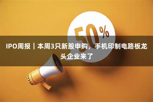 IPO周报｜本周3只新股申购，手机印制电路板龙头企业来了