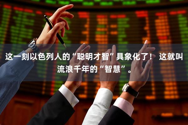 这一刻以色列人的“聪明才智”具象化了！ 这就叫流浪千年的“智慧”。
