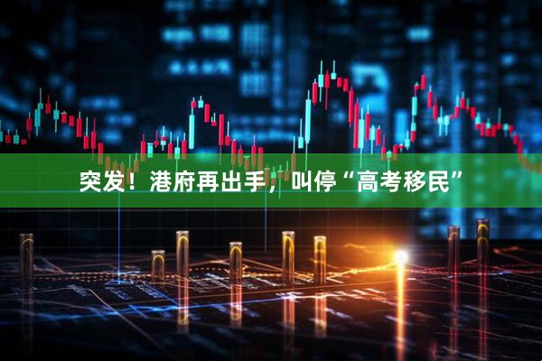 突发！港府再出手，叫停“高考移民”