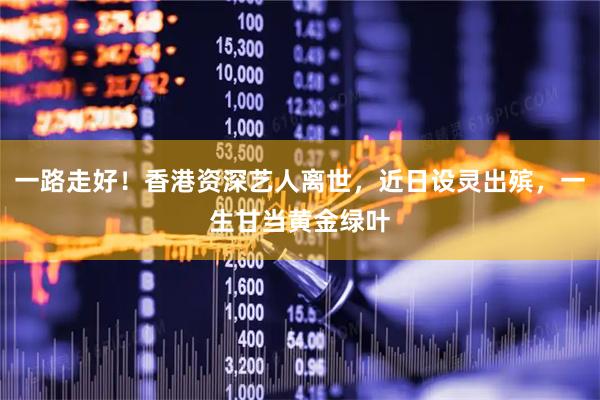 一路走好！香港资深艺人离世，近日设灵出殡，一生甘当黄金绿叶
