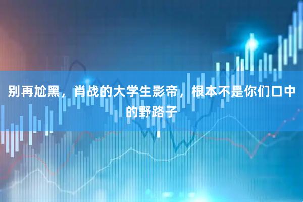 别再尬黑，肖战的大学生影帝，根本不是你们口中的野路子