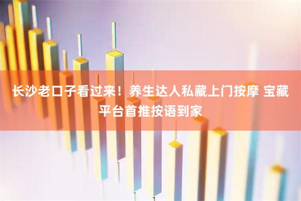 长沙老口子看过来！养生达人私藏上门按摩 宝藏平台首推按语到家